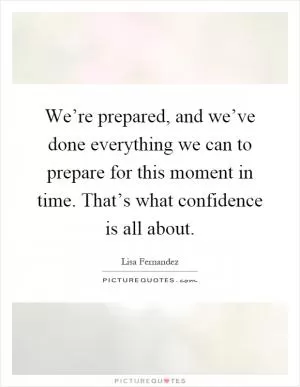We’re prepared, and we’ve done everything we can to prepare for this moment in time. That’s what confidence is all about Picture Quote #1