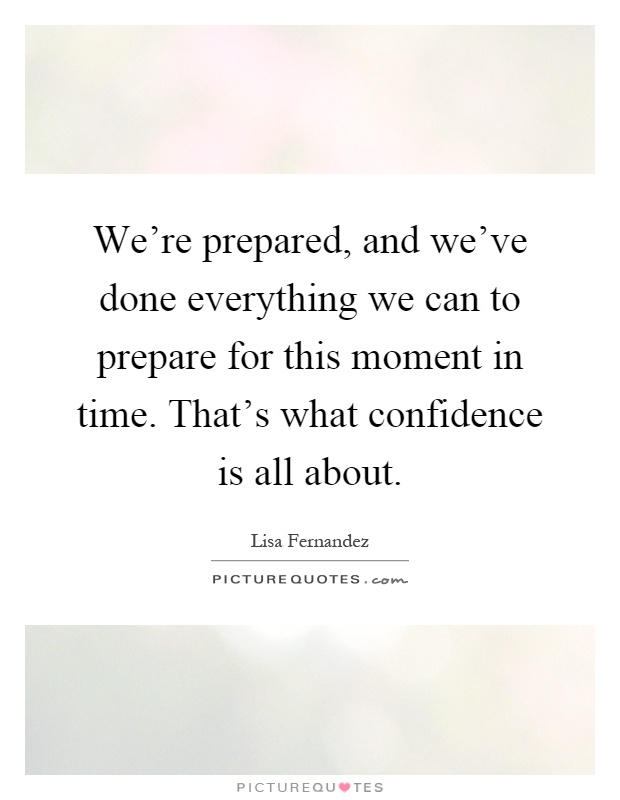 We're prepared, and we've done everything we can to prepare for this moment in time. That's what confidence is all about Picture Quote #1