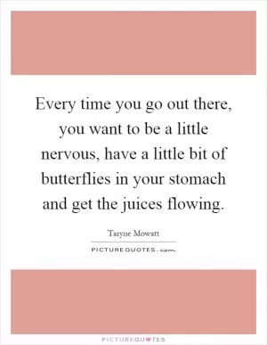 Every time you go out there, you want to be a little nervous, have a little bit of butterflies in your stomach and get the juices flowing Picture Quote #1