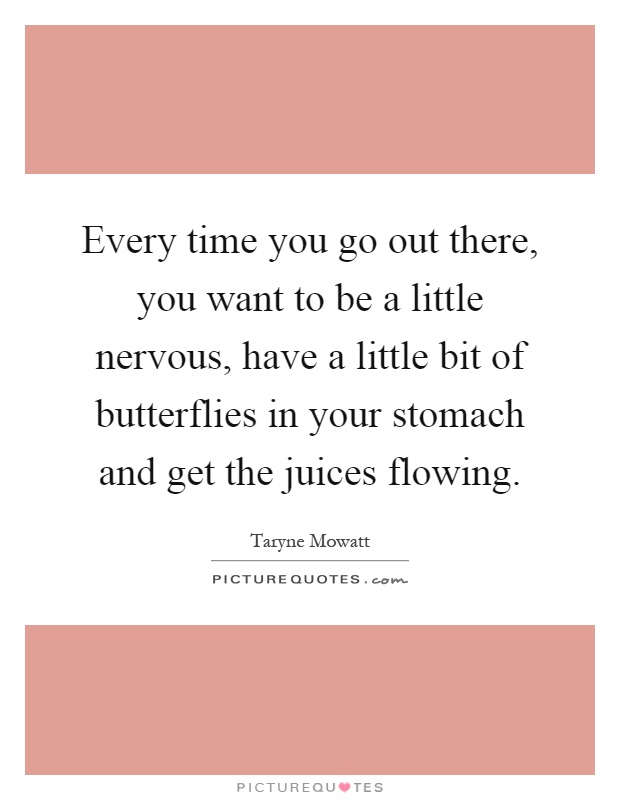 Every time you go out there, you want to be a little nervous, have a little bit of butterflies in your stomach and get the juices flowing Picture Quote #1