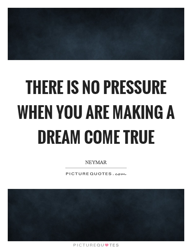 There is no pressure when you are making a dream come true Picture Quote #1