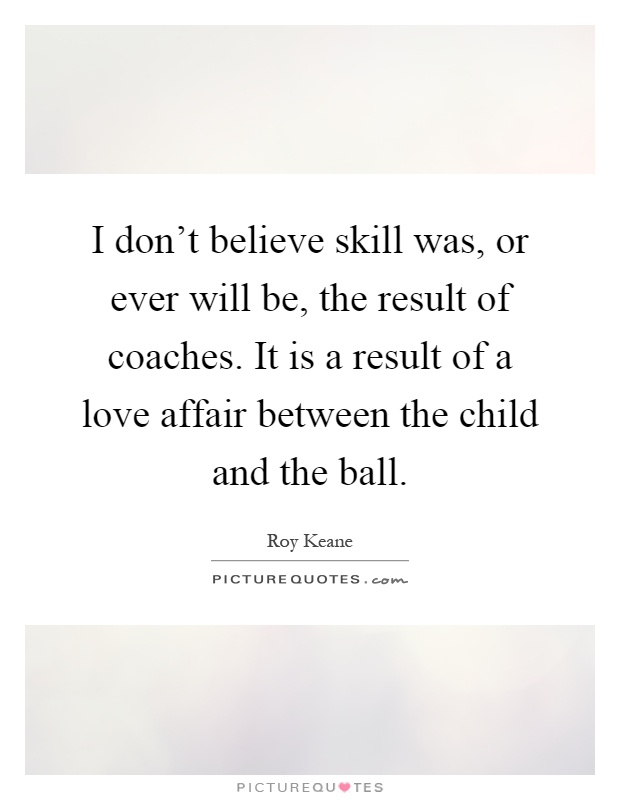 I don't believe skill was, or ever will be, the result of coaches. It is a result of a love affair between the child and the ball Picture Quote #1