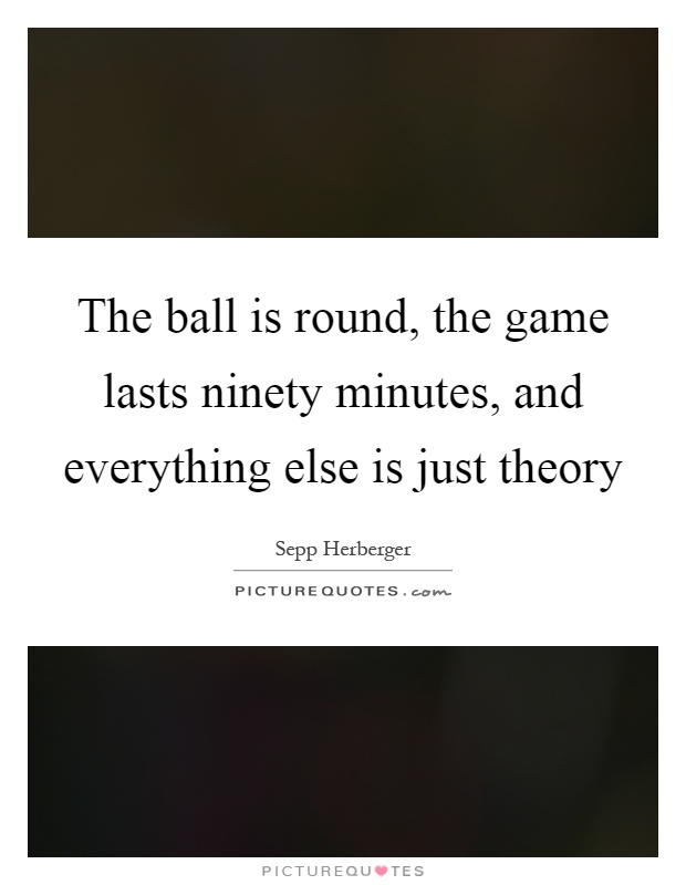 The ball is round, the game lasts ninety minutes, and everything else is just theory Picture Quote #1
