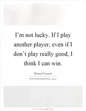 I’m not lucky. If I play another player, even if I don’t play really good, I think I can win Picture Quote #1