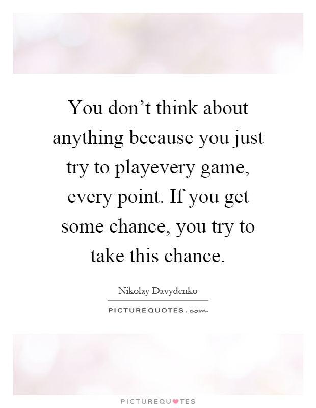 You don't think about anything because you just try to playevery game, every point. If you get some chance, you try to take this chance Picture Quote #1