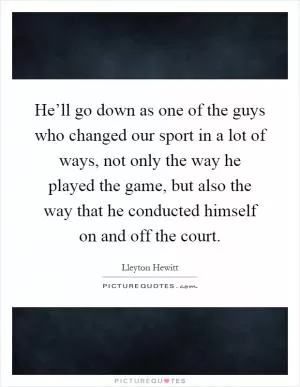 He’ll go down as one of the guys who changed our sport in a lot of ways, not only the way he played the game, but also the way that he conducted himself on and off the court Picture Quote #1