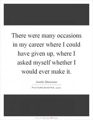 There were many occasions in my career where I could have given up, where I asked myself whether I would ever make it Picture Quote #1