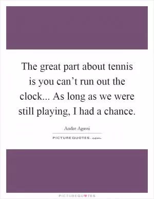 The great part about tennis is you can’t run out the clock... As long as we were still playing, I had a chance Picture Quote #1
