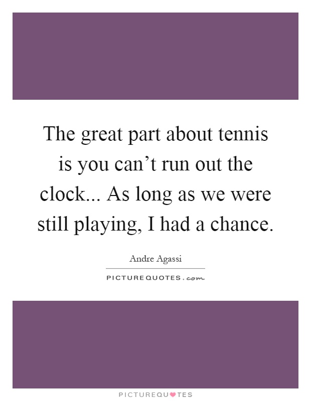The great part about tennis is you can't run out the clock... As long as we were still playing, I had a chance Picture Quote #1
