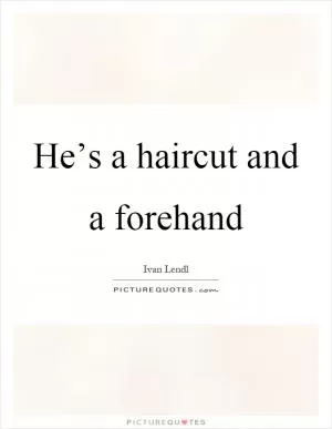 He’s a haircut and a forehand Picture Quote #1