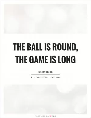 The ball is round, the game is long Picture Quote #1