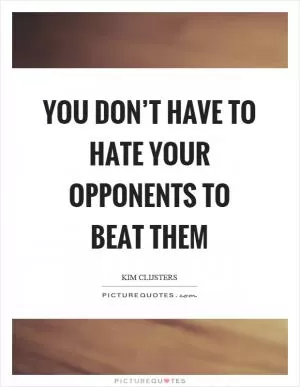 You don’t have to hate your opponents to beat them Picture Quote #1