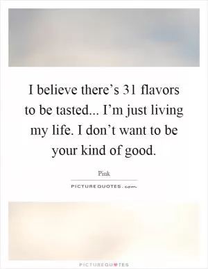 I believe there’s 31 flavors to be tasted... I’m just living my life. I don’t want to be your kind of good Picture Quote #1