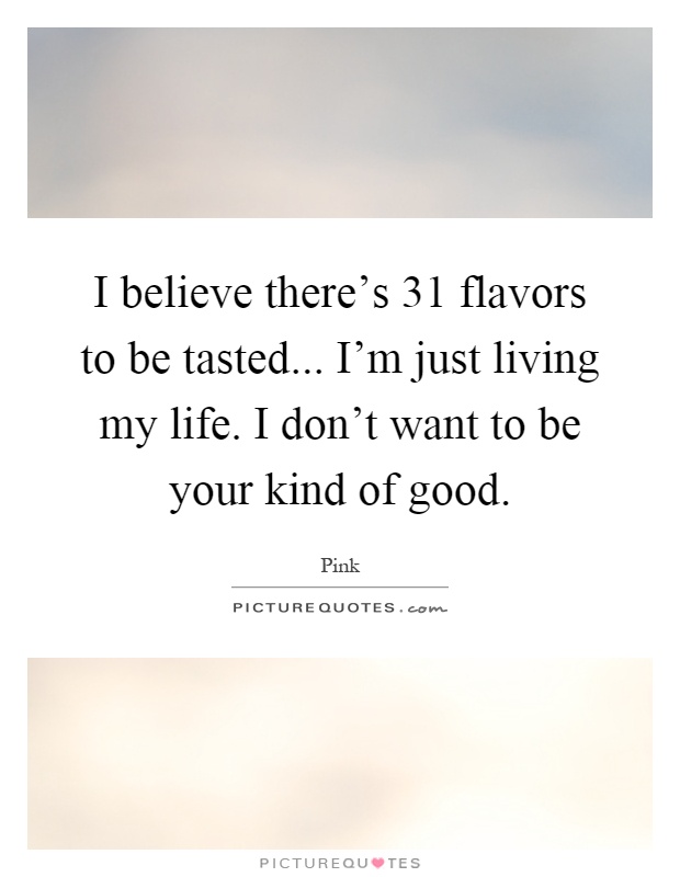 I believe there's 31 flavors to be tasted... I'm just living my life. I don't want to be your kind of good Picture Quote #1