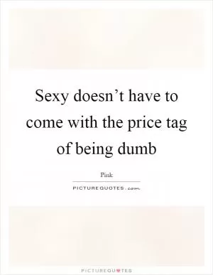 Sexy doesn’t have to come with the price tag of being dumb Picture Quote #1