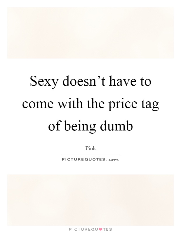Sexy doesn't have to come with the price tag of being dumb Picture Quote #1