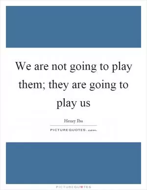 We are not going to play them; they are going to play us Picture Quote #1