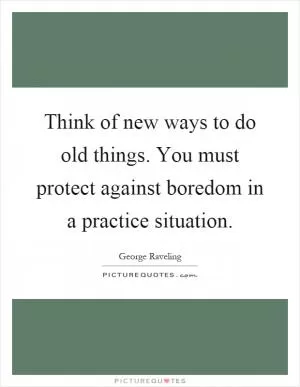 Think of new ways to do old things. You must protect against boredom in a practice situation Picture Quote #1