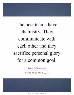 The best teams have chemistry. They communicate with each other and they sacrifice personal glory for a common goal Picture Quote #1