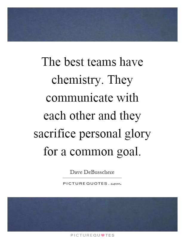 The best teams have chemistry. They communicate with each other and they sacrifice personal glory for a common goal Picture Quote #1