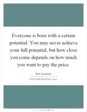 Everyone is born with a certain potential. You may never achieve your full potential, but how close you come depends on how much you want to pay the price Picture Quote #1