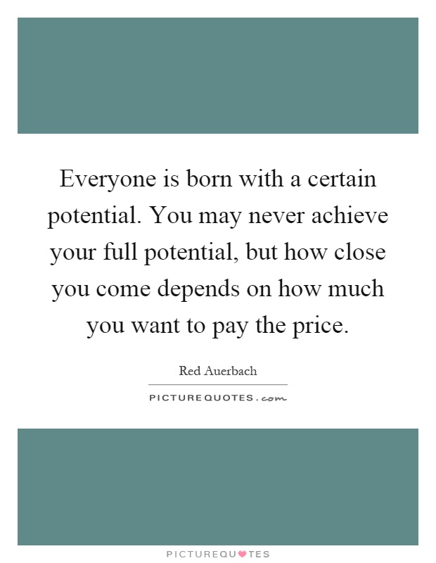 Everyone is born with a certain potential. You may never achieve your full potential, but how close you come depends on how much you want to pay the price Picture Quote #1