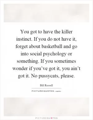 You got to have the killer instinct. If you do not have it, forget about basketball and go into social psychology or something. If you sometimes wonder if you’ve got it, you ain’t got it. No pussycats, please Picture Quote #1