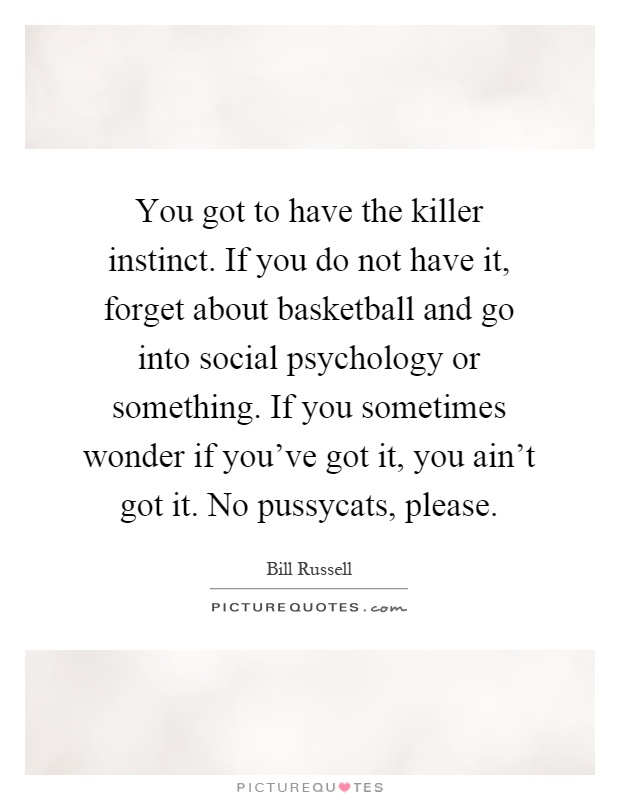 You got to have the killer instinct. If you do not have it, forget about basketball and go into social psychology or something. If you sometimes wonder if you've got it, you ain't got it. No pussycats, please Picture Quote #1