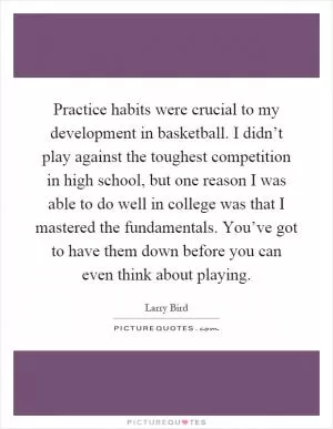 Practice habits were crucial to my development in basketball. I didn’t play against the toughest competition in high school, but one reason I was able to do well in college was that I mastered the fundamentals. You’ve got to have them down before you can even think about playing Picture Quote #1