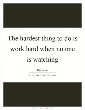 The hardest thing to do is work hard when no one is watching Picture Quote #1