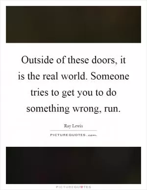 Outside of these doors, it is the real world. Someone tries to get you to do something wrong, run Picture Quote #1
