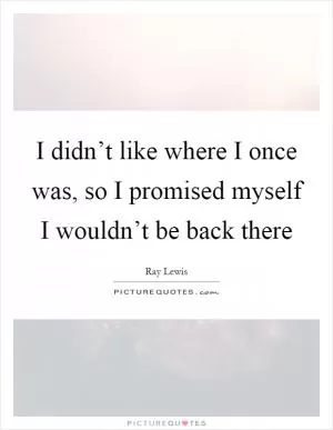 I didn’t like where I once was, so I promised myself I wouldn’t be back there Picture Quote #1