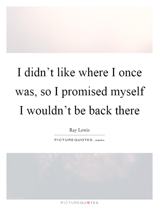 I didn't like where I once was, so I promised myself I wouldn't be back there Picture Quote #1