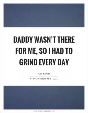 Daddy wasn’t there for me, so I had to grind every day Picture Quote #1