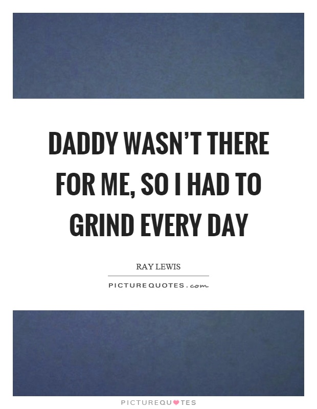 Daddy wasn't there for me, so I had to grind every day Picture Quote #1