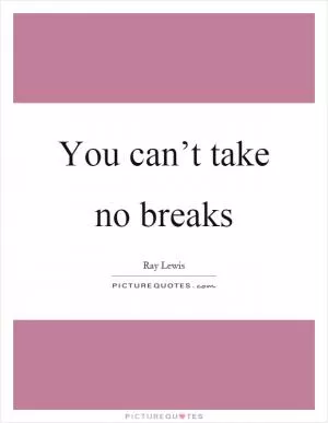You can’t take no breaks Picture Quote #1