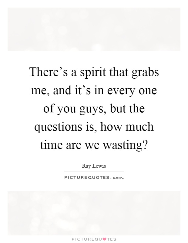There's a spirit that grabs me, and it's in every one of you guys, but the questions is, how much time are we wasting? Picture Quote #1