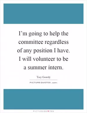 I’m going to help the committee regardless of any position I have. I will volunteer to be a summer intern Picture Quote #1