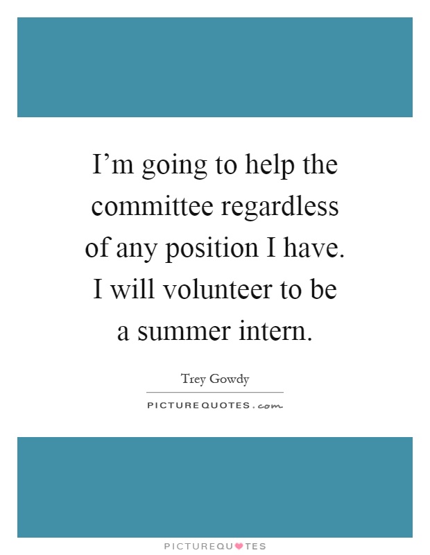 I'm going to help the committee regardless of any position I have. I will volunteer to be a summer intern Picture Quote #1