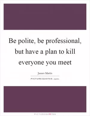 Be polite, be professional, but have a plan to kill everyone you meet Picture Quote #1