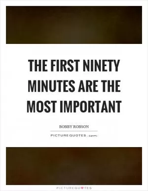 The first ninety minutes are the most important Picture Quote #1