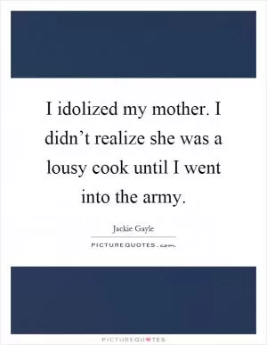 I idolized my mother. I didn’t realize she was a lousy cook until I went into the army Picture Quote #1