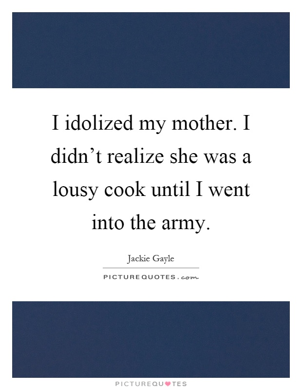 I idolized my mother. I didn't realize she was a lousy cook until I went into the army Picture Quote #1