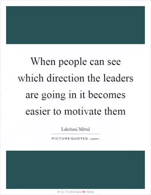 When people can see which direction the leaders are going in it becomes easier to motivate them Picture Quote #1