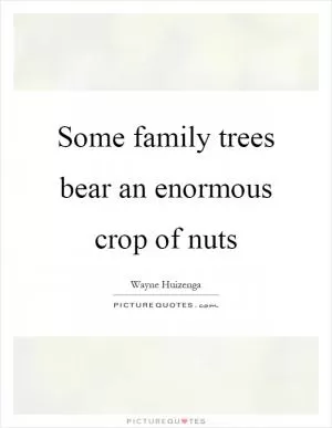 Some family trees bear an enormous crop of nuts Picture Quote #1