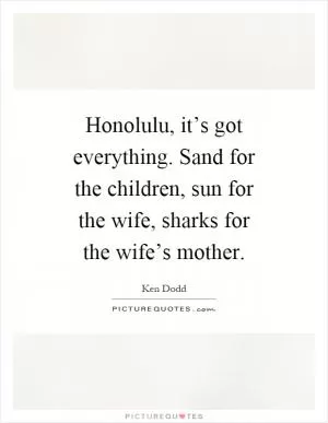 Honolulu, it’s got everything. Sand for the children, sun for the wife, sharks for the wife’s mother Picture Quote #1
