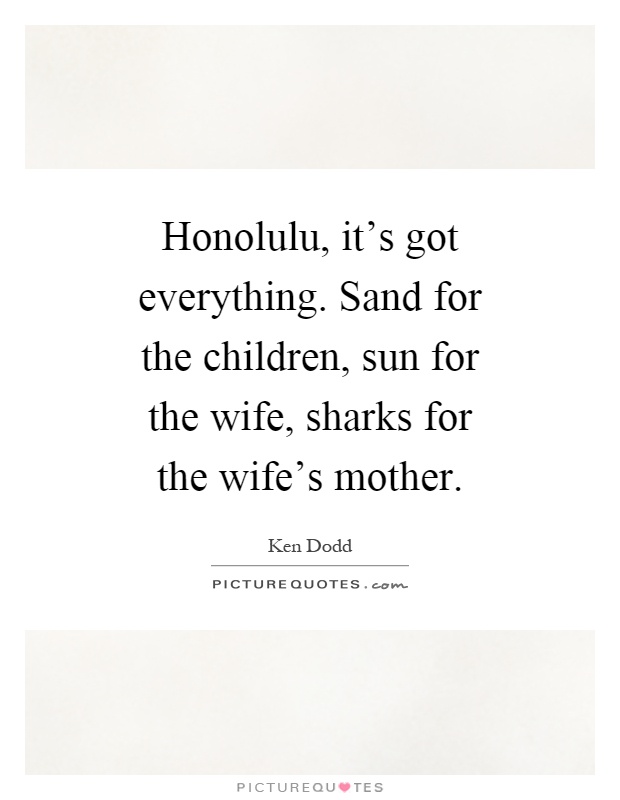 Honolulu, it's got everything. Sand for the children, sun for the wife, sharks for the wife's mother Picture Quote #1