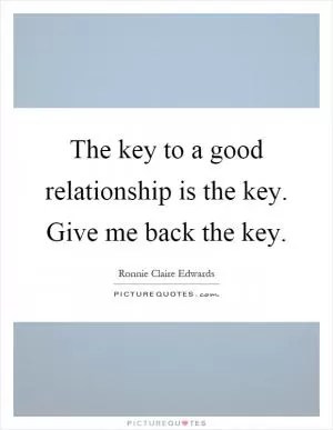 The key to a good relationship is the key. Give me back the key Picture Quote #1