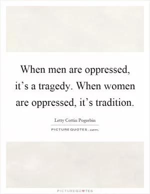 When men are oppressed, it’s a tragedy. When women are oppressed, it’s tradition Picture Quote #1