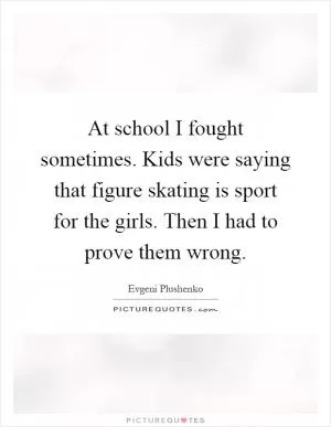 At school I fought sometimes. Kids were saying that figure skating is sport for the girls. Then I had to prove them wrong Picture Quote #1